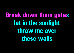 Break down them gates
let in the sunlight

throw me over
these walls