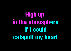 High up
in the atmosphere

if I could
catapult my heart