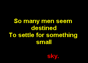So many men seem
des ned

To settle for something
small

sky.