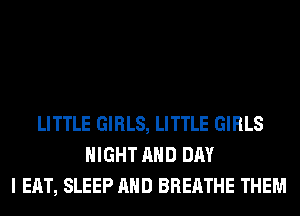 LITTLE GIRLS, LITTLE GIRLS
NIGHT AND DAY
I EAT, SLEEP AND BREATHE THEM