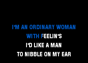 I'M AH ORDINARY WOMAN

WITH FEELIH'S
I'D LIKE A MAN
TO HIBBLE OH MY EAR