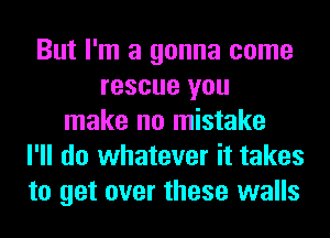 But I'm a gonna come
rescue you
make no mistake
I'll do whatever it takes
to get over these walls
