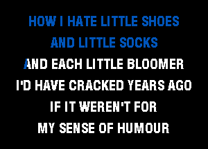 HOW I HATE LITTLE SHOES
AND LITTLE SOCKS
AND EACH LITTLE BLOOMER
I'D HAVE CRACKED YEARS AGO
IF IT WEREH'T FOR
MY SENSE 0F HUMOUR