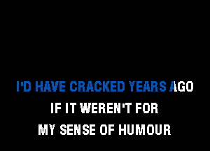 I'D HAVE CRACKED YEARS AGO
IF IT WEREH'T FOR
MY SENSE 0F HUMOUR