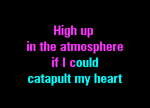 High up
in the atmosphere

if I could
catapult my heart