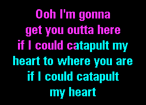 Ooh I'm gonna
get you outta here
if I could catapult my
heart to where you are
if I could catapult
my heart