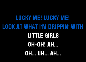 LUCKY ME! LUCKY ME!
LOOK AT WHAT I'M DRIPPIH' WITH
LITTLE GIRLS
OH-OH! AH...
0H... UH... AH...