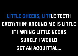 LITTLE CHEEKS, LITTLE TEETH
EVERYTHIH' AROUND ME IS LITTLE
IF I WRIHG LITTLE HECKS
SURELY I WOULD
GET AH ACQUITTAL...