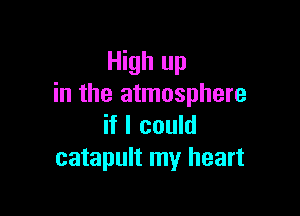 High up
in the atmosphere

if I could
catapult my heart