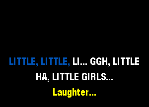 LITTLE, LITTLE, Ll... GGH, LITTLE
HA, LITTLE GIRLS...
Laughter...