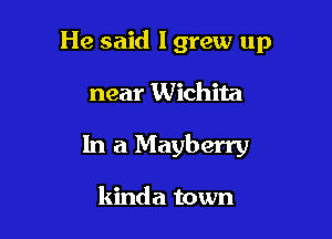 He said I grew up

near Wichita
In a Mayberry

kinda town