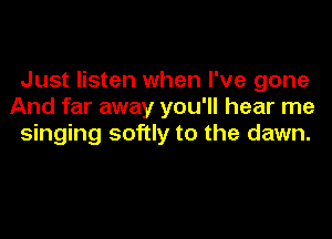 Just listen when I've gone
And far away you'll hear me
singing softly to the dawn.