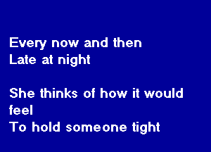 Every now and then
Late at night

She thinks of how it would

feel
To hold someone tight