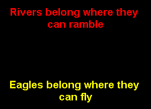 Rivers belong where they
can ramble

Eagles belong where they
can fly