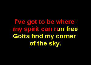 I've got to be where
my spirit can run free

Gotta find my corner
of the sky.