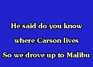 He said do you know

where Carson lives

80 we drove up to Malibu