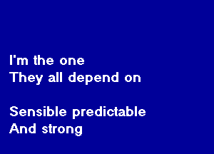 I'm the one

They all depend on

Sensible predictable
And strong