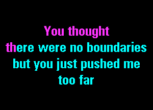 You thought
there were no boundaries

but you just pushed me
too far