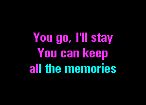 You go. I'll stay

You can keep
all the memories