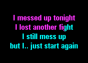I messed up tonight
I lost another fight

I still mess up
but I.. just start again