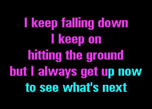 I keep falling down
I keep on
hitting the ground
but I always get up now
to see what's next