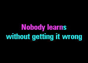 Nobody learns

without getting it wrong