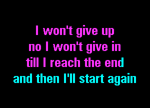 I won't give up
no I won't give in

till I reach the end
and then I'll start again