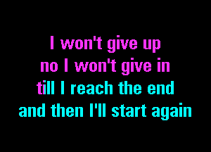 I won't give up
no I won't give in

till I reach the end
and then I'll start again