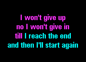 I won't give up
no I won't give in

till I reach the end
and then I'll start again