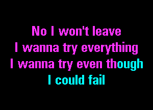 No I won't leave
I wanna try everything

I wanna try even though
I could fail