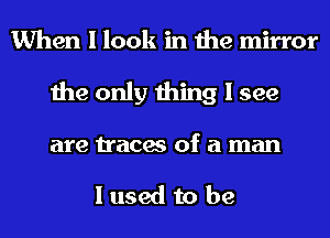 When I look in the mirror
the only thing I see
are traces of a man

I used to be