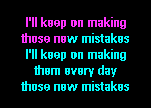 I'll keep on making
those new mistakes
I'll keep on making
them every day
those new mistakes