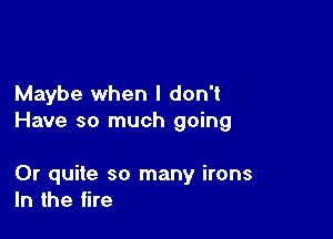 Maybe when I don't

Have so much going

0r quite so many irons
In the fire