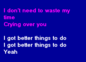 I got better things to do
I got better things to do
Yeah