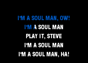 I'M A SOUL MAN, 0W!
I'M A SOUL MAN

PLAY IT, STEVE
I'M A SOUL MAN
I'M A SOUL MAN, HA!