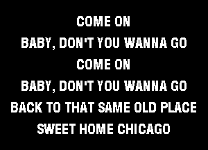 COME ON
BABY, DON'T YOU WANNA GO
COME ON
BABY, DON'T YOU WANNA GO
BACK TO THAT SAME OLD PLACE
SWEET HOME CHICAGO