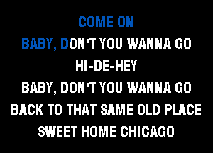COME ON
BABY, DON'T YOU WANNA GO
Hl-DE-HEY
BABY, DON'T YOU WANNA GO
BACK TO THAT SAME OLD PLACE
SWEET HOME CHICAGO