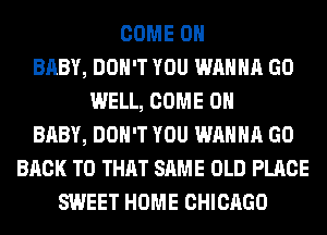 COME ON
BABY, DON'T YOU WANNA GO
WELL, COME ON
BABY, DON'T YOU WANNA GO
BACK TO THAT SAME OLD PLACE
SWEET HOME CHICAGO