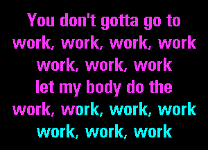 You don't gotta go to
work, work, work, work
work, work, work
let my body do the
work, work, work, work
work, work, work