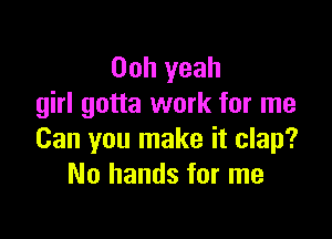 Ooh yeah
girl gotta work for me

Can you make it clap?
No hands for me