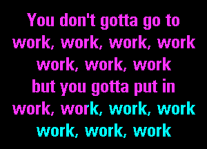 You don't gotta go to
work, work, work, work
work, work, work
but you gotta put in
work, work, work, work
work, work, work
