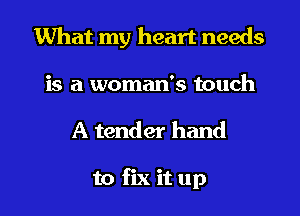 What my heart needs

is a woman's touch

A tender hand

to fix it up I