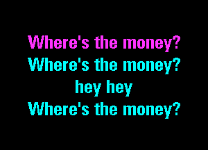 Where's the money?
Where's the money?

hey hey
Where's the money?