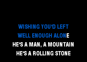 WISHING YOU'D LEFT
WELL ENOUGH ALONE
HE'S A MAN, A MOUNTAIN
HE'S A ROLLING STONE