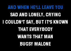 AND WHEN HE'LL LEAVE YOU
SAD AND LONELY, CRYIHG
I COULDN'T SAY, BUT IT'S KNOW
THAT EVERYBODY
WAN TS THAT MAN
BUGSY MALONE