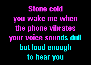 Stone cold
you wake me when
the phone vibrates
your voice sounds dull
hut loud enough
to hear you