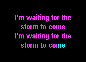 I'm waiting for the
storm to come

I'm waiting for the
storm to come
