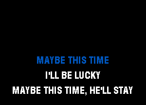 MAYBE THIS TIME
I'LL BE LUCKY
MAYBE THIS TIME, HE'LL STAY