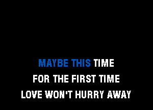 MAYBE THIS TIME
FOR THE FIRST TIME
LOVE WON'T HURRY AWAY