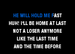 HE WILL HOLD ME FAST
HUH! I'LL BE HOME AT LAST
NOT A LOSER AHYMORE
LIKE THE LAST TIME
AND THE TIME BEFORE